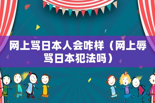 網(wǎng)上罵日本人會咋樣（網(wǎng)上辱罵日本犯法嗎）