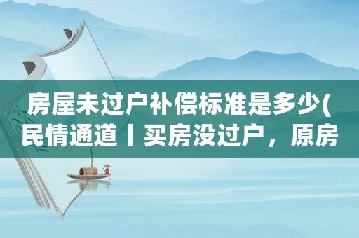 房屋未過(guò)戶補(bǔ)償標(biāo)準(zhǔn)是多少(民情通道丨買房沒(méi)過(guò)戶，原房主還能要拆遷補(bǔ)償嗎？)