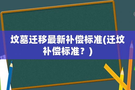 墳?zāi)惯w移最新補(bǔ)償標(biāo)準(zhǔn)(遷墳補(bǔ)償標(biāo)準(zhǔn)？)