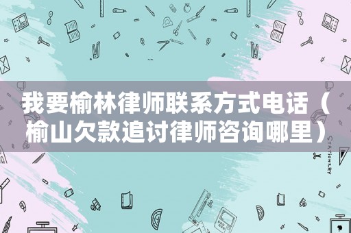 我要榆林律師聯(lián)系方式電話（榆山欠款追討律師咨詢哪里）