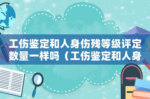 工傷鑒定和人身傷殘等級評定數(shù)量一樣嗎（工傷鑒定和人身傷殘等級評定數(shù)量）