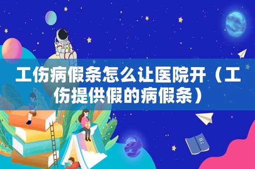 工傷病假條怎么讓醫(yī)院開（工傷提供假的病假條）