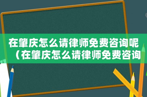 在肇慶怎么請律師免費(fèi)咨詢呢（在肇慶怎么請律師免費(fèi)咨詢）