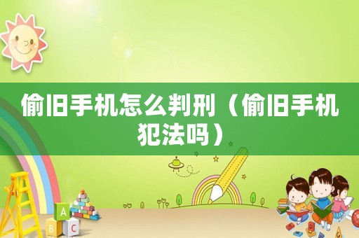 偷舊手機(jī)怎么判刑（偷舊手機(jī)犯法嗎）