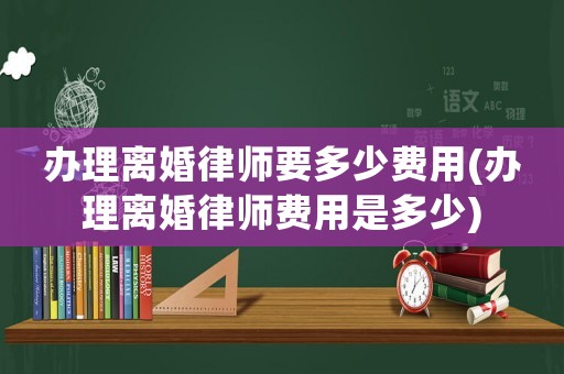 辦理離婚律師要多少費用(辦理離婚律師費用是多少)