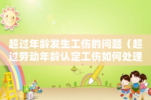 超過年齡發(fā)生工傷的問題（超過勞動年齡認(rèn)定工傷如何處理）