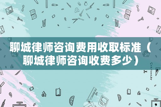 聊城律師咨詢費用收取標準（聊城律師咨詢收費多少）
