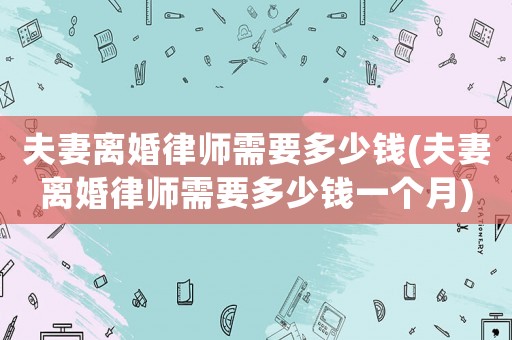 夫妻離婚律師需要多少錢(夫妻離婚律師需要多少錢一個(gè)月)
