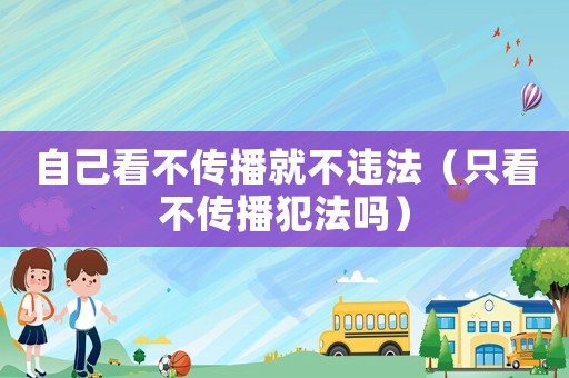 自己看不傳播就不違法（只看不傳播犯法嗎）