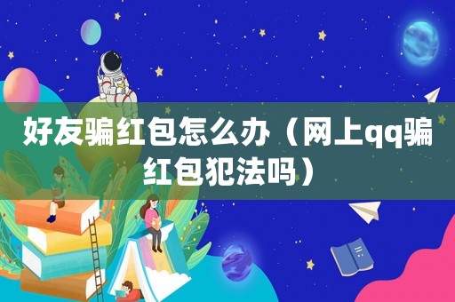 好友騙紅包怎么辦（網(wǎng)上qq騙紅包犯法嗎）