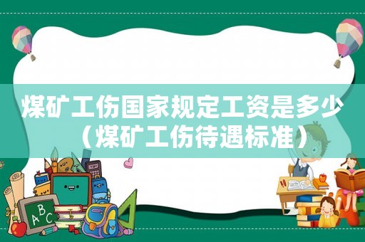 煤礦工傷國家規(guī)定工資是多少（煤礦工傷待遇標準）