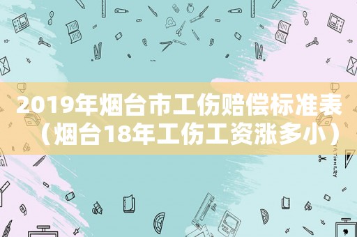 2019年煙臺(tái)市工傷賠償標(biāo)準(zhǔn)表（煙臺(tái)18年工傷工資漲多小）