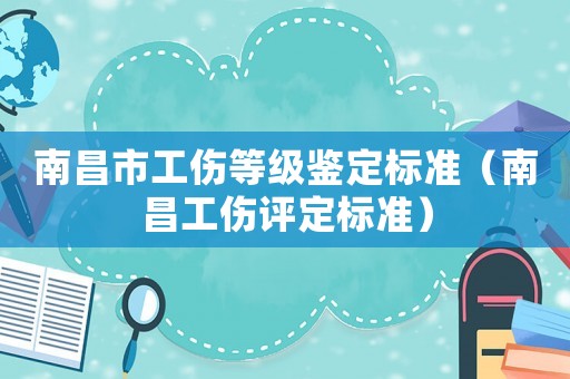 南昌市工傷等級(jí)鑒定標(biāo)準(zhǔn)（南昌工傷評(píng)定標(biāo)準(zhǔn)）