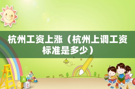 杭州工資上漲（杭州上調(diào)工資標(biāo)準(zhǔn)是多少）