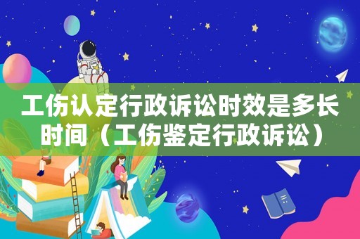 工傷認(rèn)定行政訴訟時效是多長時間（工傷鑒定行政訴訟）