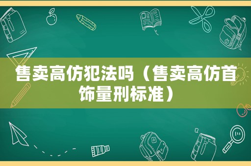 售賣高仿犯法嗎（售賣高仿首飾量刑標(biāo)準(zhǔn)）