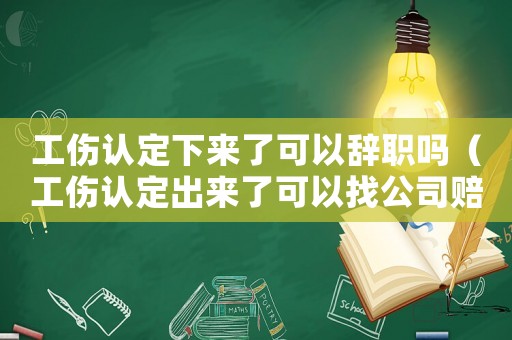 工傷認(rèn)定下來了可以辭職嗎（工傷認(rèn)定出來了可以找公司賠償嗎）