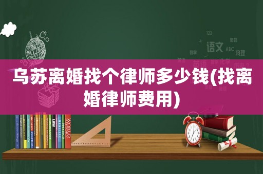 烏蘇離婚找個(gè)律師多少錢(找離婚律師費(fèi)用)