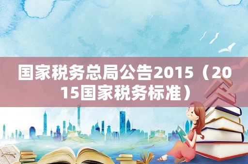國家稅務(wù)總局公告2015（2015國家稅務(wù)標(biāo)準(zhǔn)）