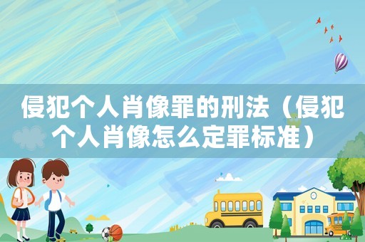 侵犯個人肖像罪的刑法（侵犯個人肖像怎么定罪標(biāo)準(zhǔn)）