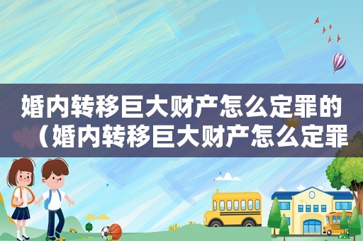 婚內(nèi)轉(zhuǎn)移巨大財(cái)產(chǎn)怎么定罪的（婚內(nèi)轉(zhuǎn)移巨大財(cái)產(chǎn)怎么定罪）