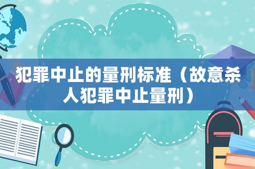 犯罪中止的量刑標(biāo)準(zhǔn)（故意殺人犯罪中止量刑）