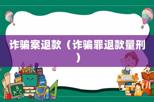 詐騙案退款（詐騙罪退款量刑）