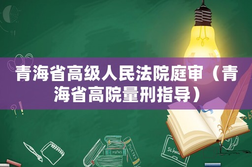 青海省高級人民法院庭審（青海省高院量刑指導(dǎo)）