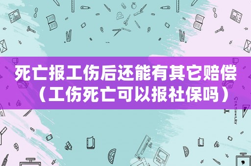死亡報(bào)工傷后還能有其它賠償（工傷死亡可以報(bào)社保嗎）