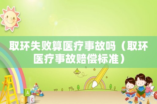 取環(huán)失敗算醫(yī)療事故嗎（取環(huán)醫(yī)療事故賠償標準）