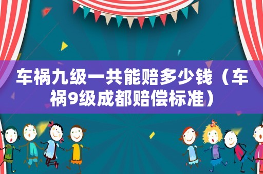 車禍九級(jí)一共能賠多少錢（車禍9級(jí)成都賠償標(biāo)準(zhǔn)）