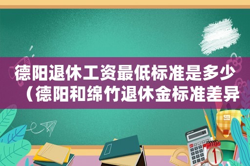 德陽退休工資最低標(biāo)準(zhǔn)是多少（德陽和綿竹退休金標(biāo)準(zhǔn)差異）