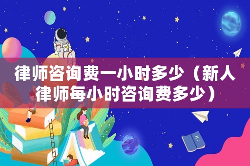 律師咨詢費(fèi)一小時(shí)多少（新人律師每小時(shí)咨詢費(fèi)多少）