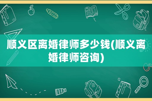 順義區(qū)離婚律師多少錢(順義離婚律師咨詢)