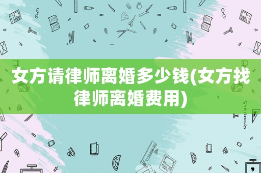 女方請(qǐng)律師離婚多少錢(女方找律師離婚費(fèi)用)