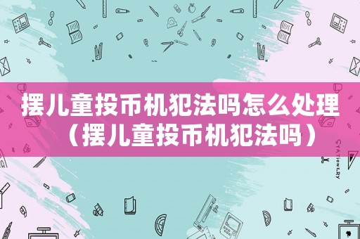 擺兒童投幣機(jī)犯法嗎怎么處理（擺兒童投幣機(jī)犯法嗎）