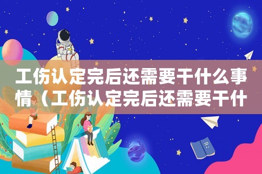 工傷認(rèn)定完后還需要干什么事情（工傷認(rèn)定完后還需要干什么）