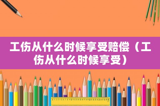 工傷從什么時(shí)候享受賠償（工傷從什么時(shí)候享受）