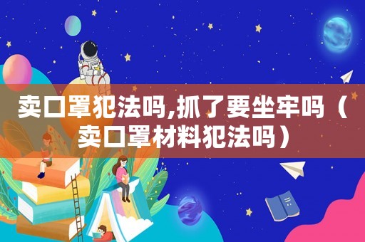 賣(mài)口罩犯法嗎,抓了要坐牢嗎（賣(mài)口罩材料犯法嗎）