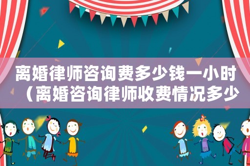 離婚律師咨詢費(fèi)多少錢一小時（離婚咨詢律師收費(fèi)情況多少）