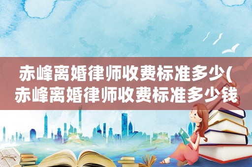赤峰離婚律師收費(fèi)標(biāo)準(zhǔn)多少(赤峰離婚律師收費(fèi)標(biāo)準(zhǔn)多少錢)