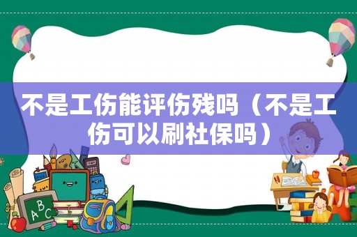 不是工傷能評(píng)傷殘嗎（不是工傷可以刷社保嗎）