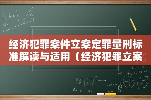 經(jīng)濟(jì)犯罪案件立案定罪量刑標(biāo)準(zhǔn)解讀與適用（經(jīng)濟(jì)犯罪立案量刑標(biāo)準(zhǔn)）