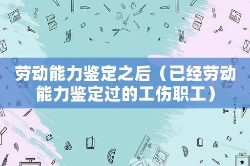勞動(dòng)能力鑒定之后（已經(jīng)勞動(dòng)能力鑒定過的工傷職工）