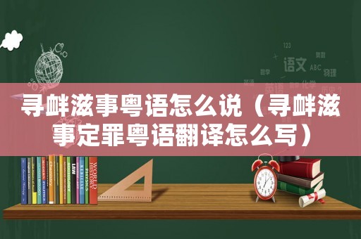 尋釁滋事粵語(yǔ)怎么說(shuō)（尋釁滋事定罪粵語(yǔ)翻譯怎么寫）