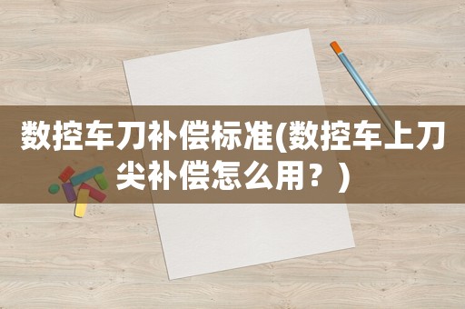 數(shù)控車刀補(bǔ)償標(biāo)準(zhǔn)(數(shù)控車上刀尖補(bǔ)償怎么用？)