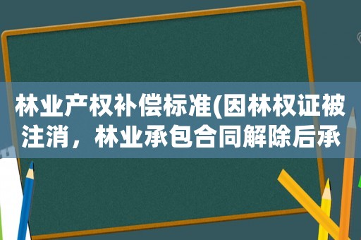 林業(yè)產(chǎn)權(quán)補(bǔ)償標(biāo)準(zhǔn)(因林權(quán)證被注消，林業(yè)承包合同解除后承包方可要求賠償嗎？)