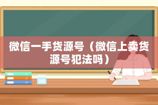 微信一手貨源號（微信上賣貨源號犯法嗎）