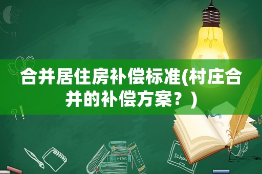 合并居住房補償標(biāo)準(zhǔn)(村莊合并的補償方案？)
