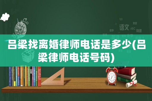 呂梁找離婚律師電話是多少(呂梁律師電話號(hào)碼)